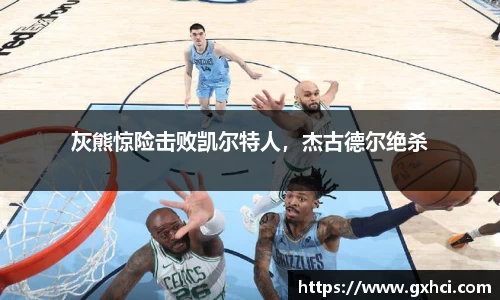 灰熊惊险击败凯尔特人，杰古德尔绝杀