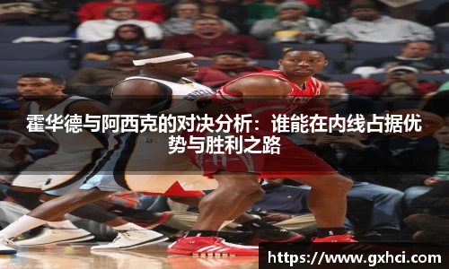 霍华德与阿西克的对决分析：谁能在内线占据优势与胜利之路